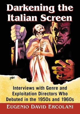 Darkening the Italian Screen: Interviews with Genre and Exploitation Directors Who Debuted in the 1950s and 1960s by Ercolani, Eugenio