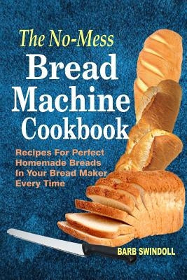 The No-Mess Bread Machine Cookbook: Recipes For Perfect Homemade Breads In Your Bread Maker Every Time by Swindoll, Barb