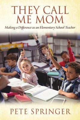 They Call Me Mom: Making a Difference as an Elementary School Teacher by Springer, Pete