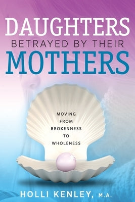 Daughters Betrayed By Their Mothers: Moving From Brokenness To Wholeness by Kenley, Holli