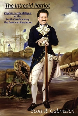 The Intrepid Patriot - Captain Jacob Milligan of the South Carolina Navy: The American Revolution by Gabrielson, Scott