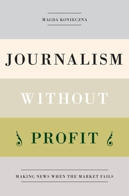 Journalism Without Profit: Making News When the Market Fails by Konieczna, Magda