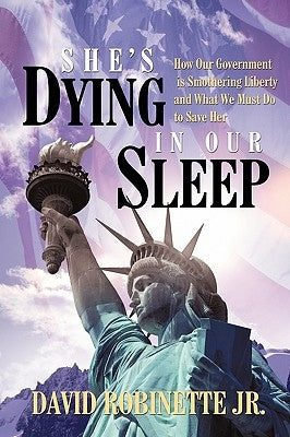 She's Dying in Our Sleep: How Our Government is Smothering Liberty and What We Must Do to Save Her by David Robinette Jr.