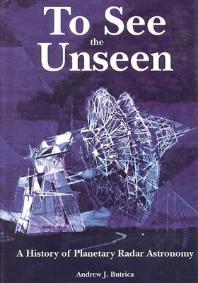 To See The Unseen: A History of Planetary Radar Astronomy by Butrica, Andrew J.