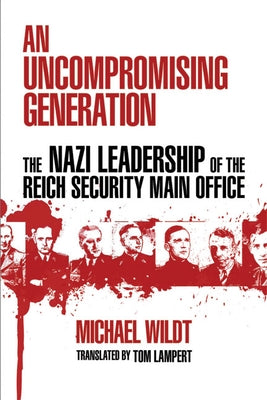 An Uncompromising Generation: The Nazi Leadership of the Reich Security Main Office by Wildt, Michael