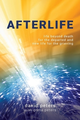 Afterlife: Life beyond death for the departed and new life for the grieving by Peters, David