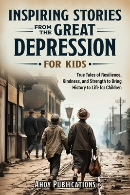 Inspiring Stories From The Great Depression For Kids: True Tales of Resilience, Kindness, and Strength to Bring History to Life for Children by Publications, Ahoy