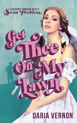 Get Thee Off My Lawn: A Regency RomCom with a Swan Problem by Vernon, Daria