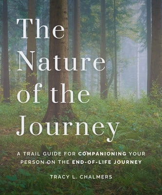 The Nature of the Journey: A Trail Guide for Companioning Your Person on the End-Of-Life Journey by Chalmers, Tracy L.