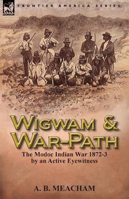 Wigwam and War-Path: The Modoc Indian War 1872-3, by an Active Eyewitness by Meacham, A. B.