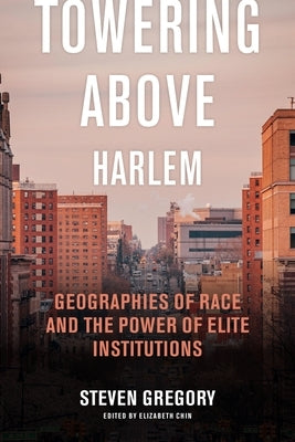 Towering Above Harlem: Geographies of Race and the Power of Elite Institutions by Gregory, Steven
