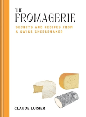 The Fromagerie: Secrets and Recipes from a Swiss Cheesemaker by Luisier, Claude