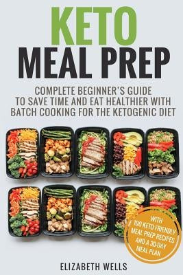 Keto Meal Prep: Complete Beginner's Guide To Save Time And Eat Healthier With Batch Cooking For The Ketogenic Diet by Wells, Elizabeth