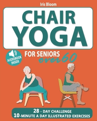 Chair Yoga for Seniors Over 60: The Ultimate Guide to Achieve Better Balance, Heart Health, and Lose Weight with Daily Quick Poses by Bloom, Iris