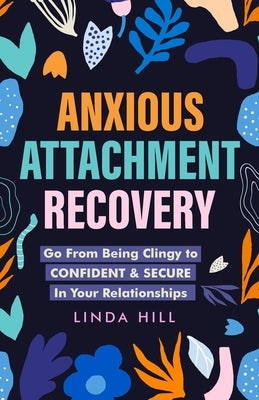 Anxious Attachment Recovery: Go From Being Clingy to Confident & Secure In Your Relationships (Break Free and Recover from Unhealthy Relationships) by Hill, Linda