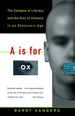 A is for Ox: The Collapse of Literacy and the Rise of Violence in an Electronic Age by Sanders, Barry