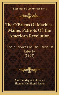 The O'Briens Of Machias, Maine, Patriots Of The American Revolution: Their Services To The Cause Of Liberty (1904) by Sherman, Andrew Magoun