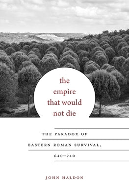 Empire That Would Not Die: The Paradox of Eastern Roman Survival, 640-740 by Haldon, John
