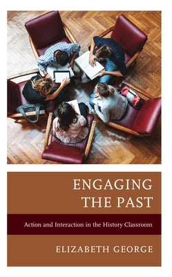 Engaging the Past: Action and Interaction in the History Classroom by George, Elizabeth