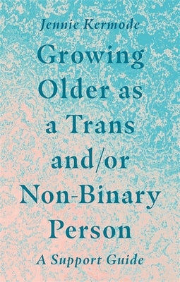 Growing Older as a Trans And/Or Non-Binary Person: A Support Guide by Kermode, Jennie