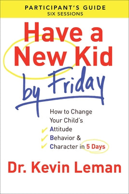 Have a New Kid by Friday Participant's Guide: How to Change Your Child's Attitude, Behavior & Character in 5 Days by Leman, Kevin