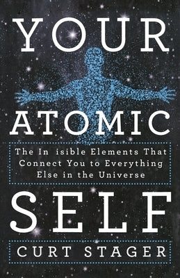 Your Atomic Self: The Invisible Elements That Connect You to Everything Else in the Universe by Stager, Curt