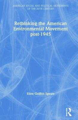 Rethinking the American Environmental Movement post-1945 by Spears, Ellen