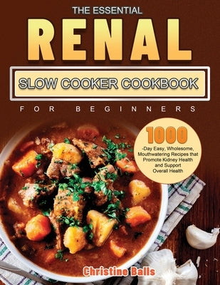The Essential Renal Slow Cooker Cookbook for Beginners: 1000-Day Easy, Wholesome, Mouthwatering Recipes that Promote Kidney Health and Support Overall by Balls, Christine