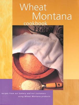 Wheat Montana Cookbook: Recipes from Our Bakery and Our Customers Using Wheat Montana Products by Montana, Wheat