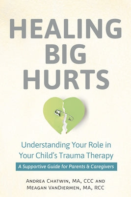Healing Big Hurts: Understanding Your Role in Your Child's Trauma Therapy--A Supportive Guide for Parents & Caregivers by Chatwin, Andrea