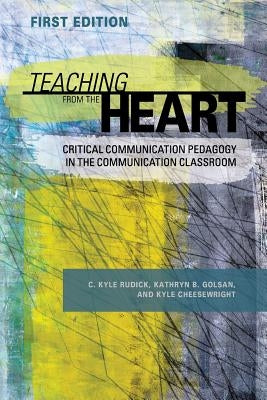 Teaching From the Heart: Critical Communication Pedagogy in the Communication Classroom by Rudick, C. Kyle