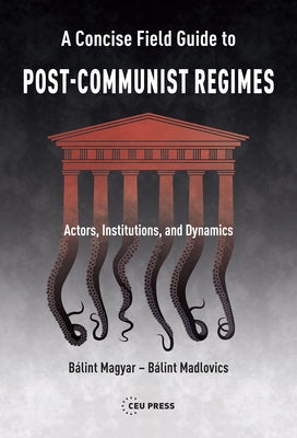 A Concise Field Guide to Post-Communist Regimes: Actors, Institutions, and Dynamics by Magyar, B&#195;&#161;lint