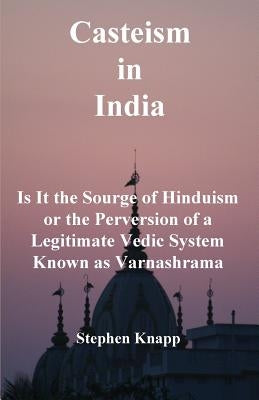 Casteism in India: Is it the Scourge of Hinduism or the Perversion of a Legitimate Vedic System Known as Varnashrama by Knapp, Stephen