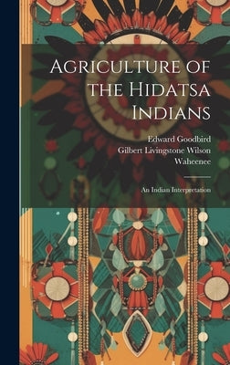 Agriculture of the Hidatsa Indians: An Indian Interpretation by Wilson, Gilbert Livingstone