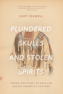 Plundered Skulls and Stolen Spirits: Inside the Fight to Reclaim Native America's Culture by Colwell, Chip