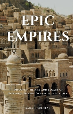 Epic Empires: Discover the Rise and Legacy of Powerful Islamic Dynasties in History by Gulfraz, Sarah