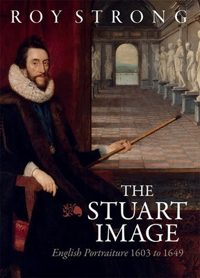 The Stuart Image: English Portraiture 1603 to 1649 by Strong, Roy