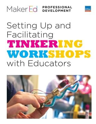 Setting Up and Facilitating Tinkering Workshops with Educators: A Maker Ed Guide by Davee, Steve