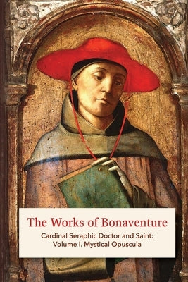 The Works of Bonaventure: Cardinal Seraphic Doctor and Saint: Volume I. Mystical Opuscula by Bonaventure, St