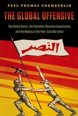 The Global Offensive: The United States, the Palestine Liberation Organization, and the Making of the Post-Cold War Order by Chamberlin, Paul Thomas