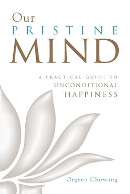 Our Pristine Mind: A Practical Guide to Unconditional Happiness by Chowang, Orgyen
