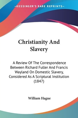 Christianity And Slavery: A Review Of The Correspondence Between Richard Fuller And Francis Wayland On Domestic Slavery, Considered As A Scriptu by Hague, William