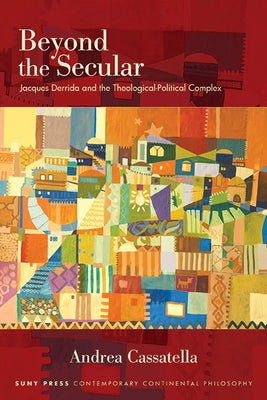 Beyond the Secular: Jacques Derrida and the Theological-Political Complex by Cassatella, Andrea