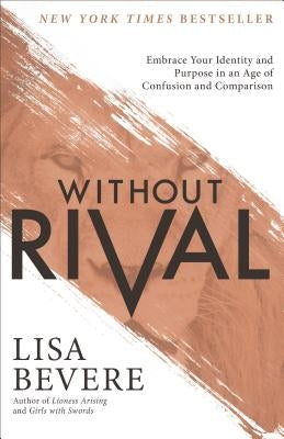 Without Rival: Embrace Your Identity and Purpose in an Age of Confusion and Comparison by Bevere, Lisa