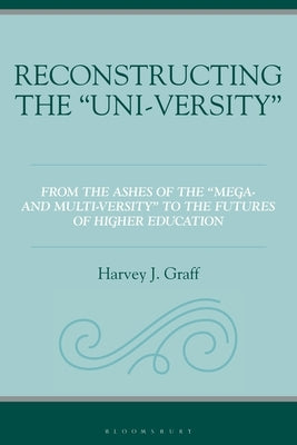 Reconstructing the "Uni-versity": From the Ashes of the "Mega- and Multi-versity" to the Futures of Higher Education by Graff, Harvey J.