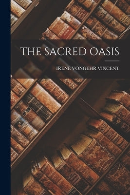 The Sacred Oasis by Vincent, Irene Vongehr