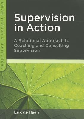 Supervision in Action: A Relational Approach to Coaching and Consulting Supervision by de Haan, Erik