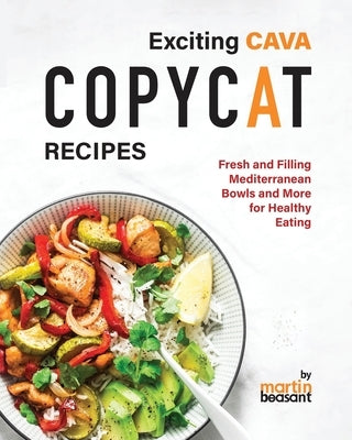 Exciting CAVA Copycat Recipes: Fresh and Filling Mediterranean Bowls and More for Healthy Eating by Beasant, Martin
