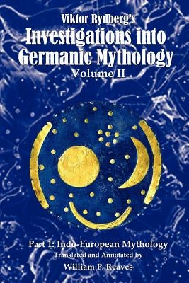 Viktor Rydberg's Investigations into Germanic Mythology, Volume II, Part 1: Indo-European Mythology by Reaves, William P.