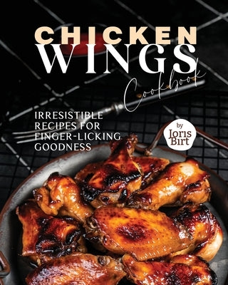 Chicken Wings Cookbook: Irresistible Recipes for Finger-Licking Goodness by Birt, Joris